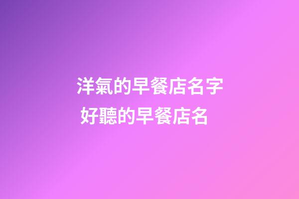 洋氣的早餐店名字 好聽的早餐店名-第1張-店鋪起名-玄機派
